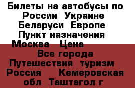 Билеты на автобусы по России, Украине, Беларуси, Европе › Пункт назначения ­ Москва › Цена ­ 5 000 - Все города Путешествия, туризм » Россия   . Кемеровская обл.,Таштагол г.